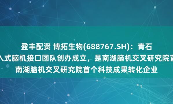 盈丰配资 博拓生物(688767.SH)：青石永隽是由浙江大学侵入式脑机接口团队创办成立，是南湖脑机交叉研究院首个科技成果转化企业