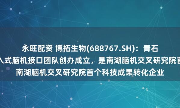 永旺配资 博拓生物(688767.SH)：青石永隽是由浙江大学侵入式脑机接口团队创办成立，是南湖脑机交叉研究院首个科技成果转化企业