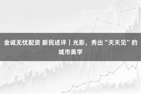 金诚无忧配资 新民述评｜光影，秀出“天天见”的城市美学