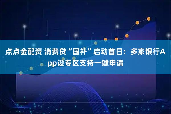 点点金配资 消费贷“国补”启动首日：多家银行App设专区支持一键申请