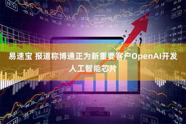 易速宝 报道称博通正为新重要客户OpenAI开发人工智能芯片