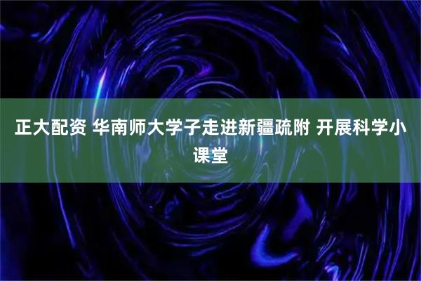 正大配资 华南师大学子走进新疆疏附 开展科学小课堂