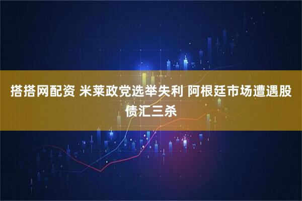 搭搭网配资 米莱政党选举失利 阿根廷市场遭遇股债汇三杀