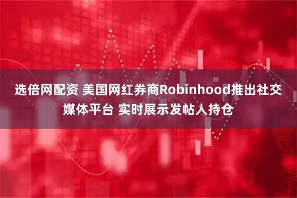 选倍网配资 美国网红券商Robinhood推出社交媒体平台 实时展示发帖人持仓