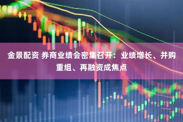 金景配资 券商业绩会密集召开：业绩增长、并购重组、再融资成焦点