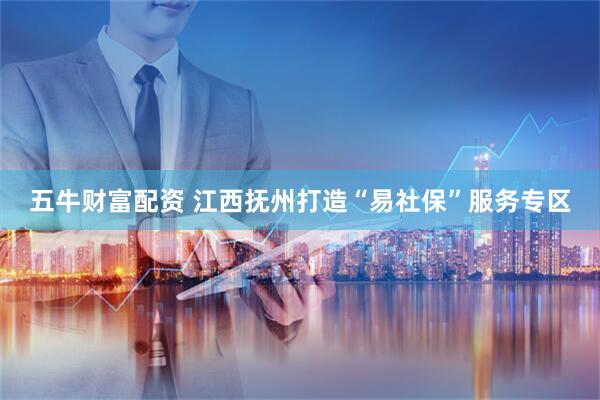 五牛财富配资 江西抚州打造“易社保”服务专区