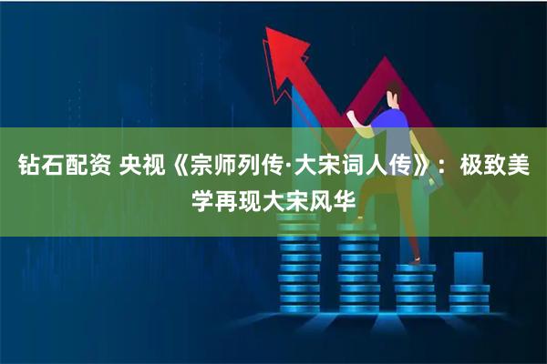 钻石配资 央视《宗师列传·大宋词人传》：极致美学再现大宋风华