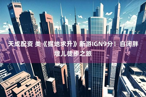 天成配资 类《掘地求升》新游IGN9分！自闭胖墩儿徒步之旅