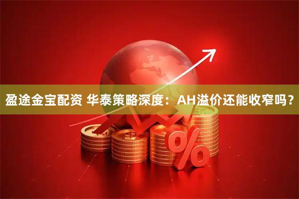 盈途金宝配资 华泰策略深度：AH溢价还能收窄吗？
