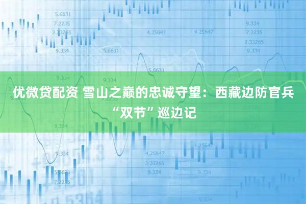 优微贷配资 雪山之巅的忠诚守望：西藏边防官兵“双节”巡边记