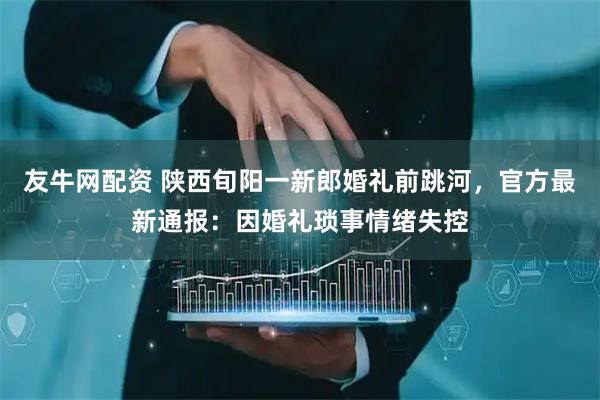 友牛网配资 陕西旬阳一新郎婚礼前跳河，官方最新通报：因婚礼琐事情绪失控