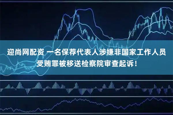 迎尚网配资 一名保荐代表人涉嫌非国家工作人员受贿罪被移送检察院审查起诉！
