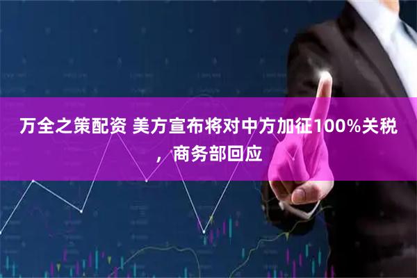 万全之策配资 美方宣布将对中方加征100%关税，商务部回应