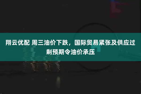 翔云优配 周三油价下跌，国际贸易紧张及供应过剩预期令油价承压