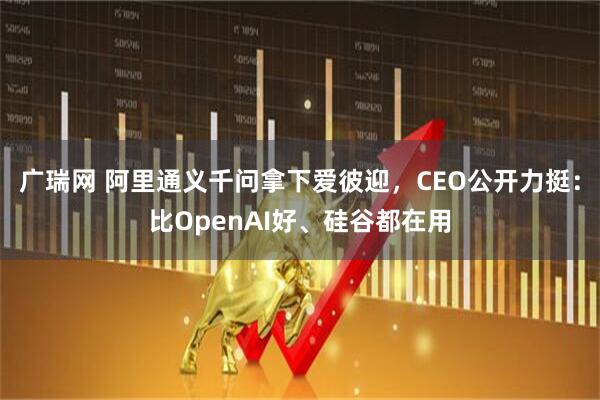广瑞网 阿里通义千问拿下爱彼迎，CEO公开力挺：比OpenAI好、硅谷都在用