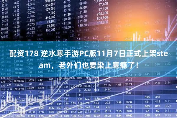 配资178 逆水寒手游PC版11月7日正式上架steam，老外们也要染上寒瘾了！
