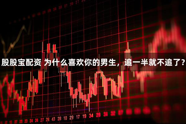 股股宝配资 为什么喜欢你的男生，追一半就不追了？