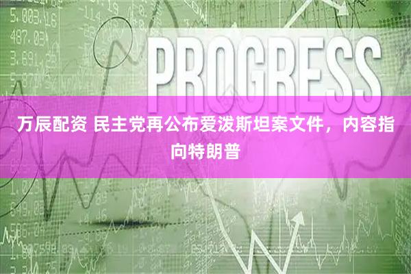 万辰配资 民主党再公布爱泼斯坦案文件，内容指向特朗普