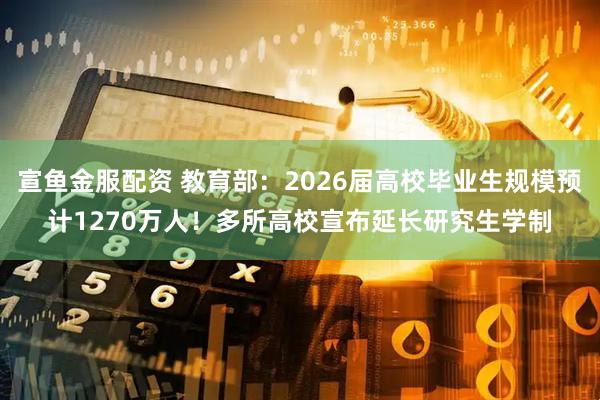 宣鱼金服配资 教育部：2026届高校毕业生规模预计1270万人！多所高校宣布延长研究生学制