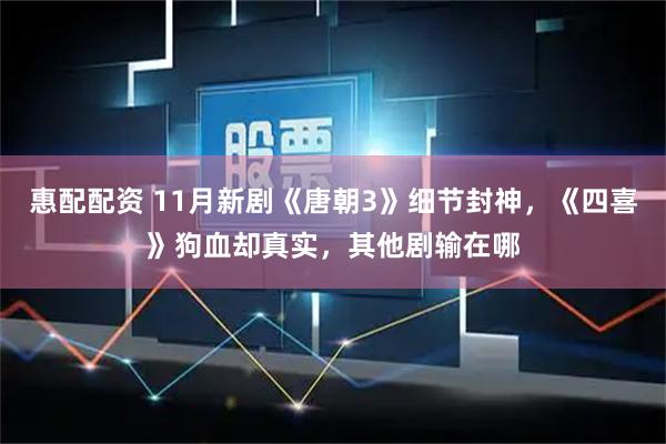 惠配配资 11月新剧《唐朝3》细节封神，《四喜》狗血却真实，其他剧输在哪