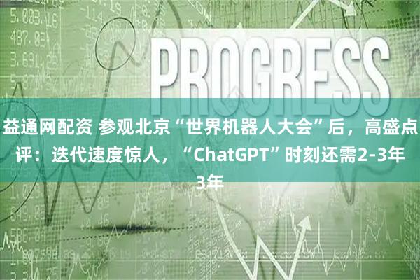 益通网配资 参观北京“世界机器人大会”后，高盛点评：迭代速度惊人，“ChatGPT”时刻还需2-3年