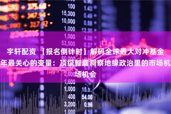 宇轩配资 【报名倒计时】解码全球最大对冲基金今年最关心的变量：顶级智囊洞察地缘政治里的市场机会