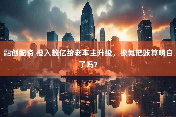 融创配资 投入数亿给老车主升级，极氪把账算明白了吗？