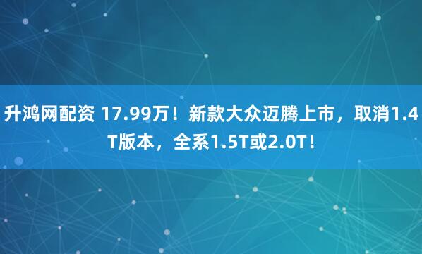 升鸿网配资 17.99万！新款大众迈腾上市，取消1.4T版本，全系1.5T或2.0T！