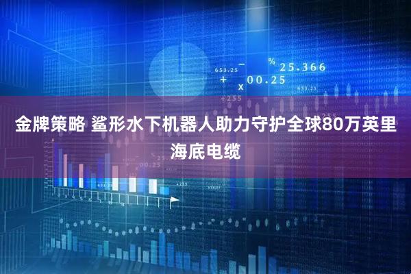 金牌策略 鲨形水下机器人助力守护全球80万英里海底电缆
