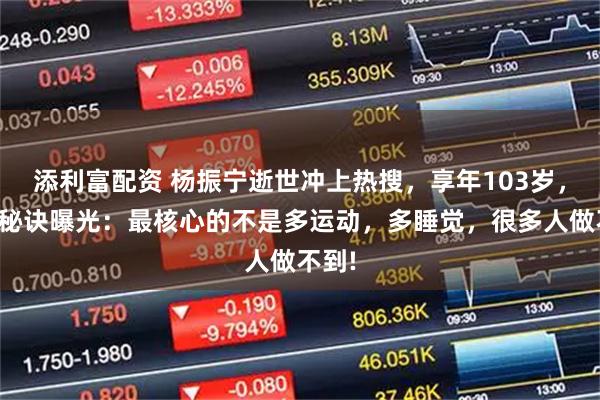 添利富配资 杨振宁逝世冲上热搜，享年103岁，养生秘诀曝光：最核心的不是多运动，多睡觉，很多人做不到!