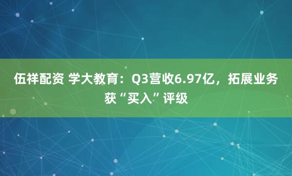 伍祥配资 学大教育：Q3营收6.97亿，拓展业务获“买入”评级