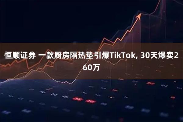 恒顺证券 一款厨房隔热垫引爆TikTok, 30天爆卖260万