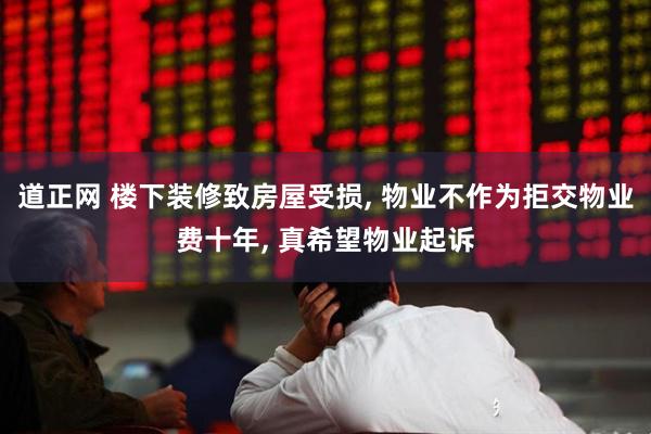 道正网 楼下装修致房屋受损, 物业不作为拒交物业费十年, 真希望物业起诉