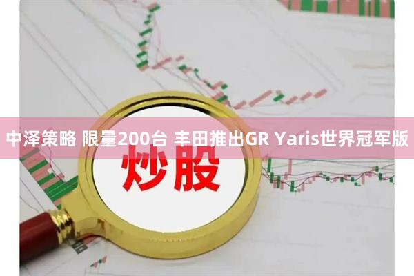 中泽策略 限量200台 丰田推出GR Yaris世界冠军版