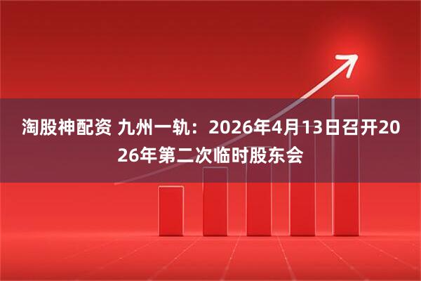淘股神配资 九州一轨：2026年4月13日召开2026年第二次临时股东会