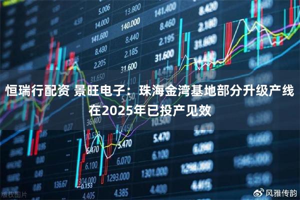 恒瑞行配资 景旺电子：珠海金湾基地部分升级产线在2025年已投产见效