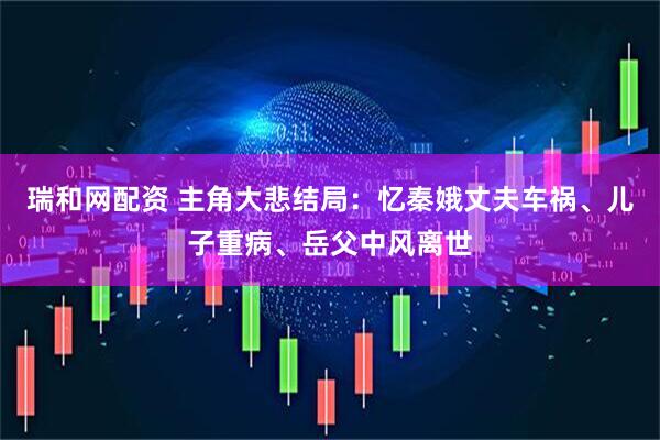 瑞和网配资 主角大悲结局：忆秦娥丈夫车祸、儿子重病、岳父中风离世